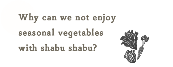 何故、Shabu Shabuは季節の「野菜」を楽しめないんだろう？